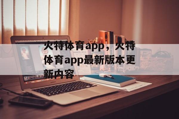 火特体育app，火特体育app最新版本更新内容