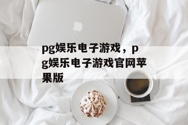 pg娱乐电子游戏，pg娱乐电子游戏官网苹果版