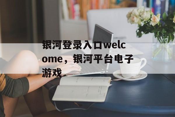 银河登录入口welcome，银河平台电子游戏