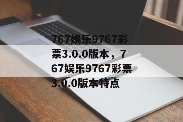 767娱乐9767彩票3.0.0版本，767娱乐9767彩票3.0.0版本特点