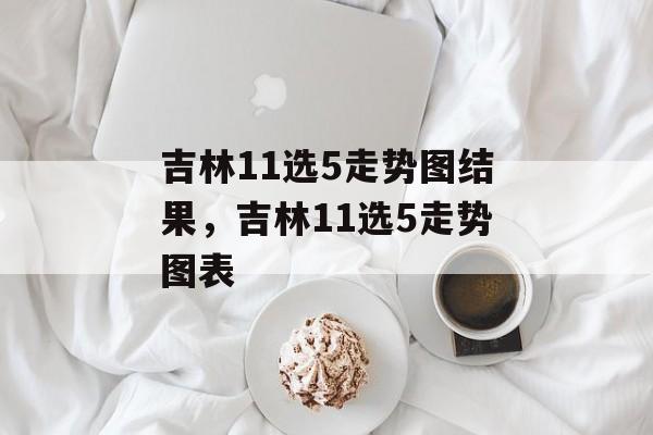 吉林11选5走势图结果，吉林11选5走势图表