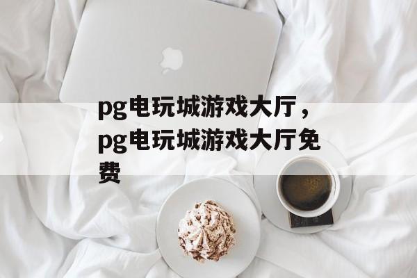 pg电玩城游戏大厅，pg电玩城游戏大厅免费