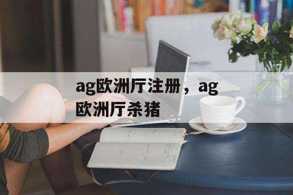 ag欧洲厅注册，ag欧洲厅杀猪