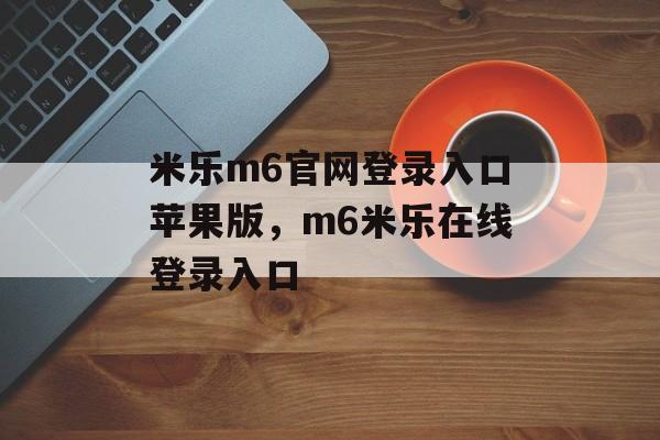 米乐m6官网登录入口苹果版，m6米乐在线登录入口