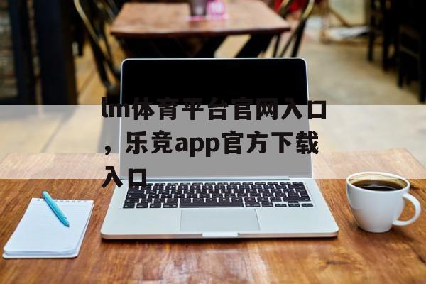 lm体育平台官网入口，乐竞app官方下载入口