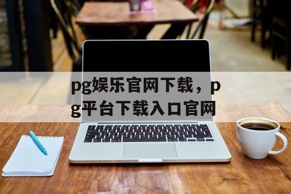 pg娱乐官网下载，pg平台下载入口官网