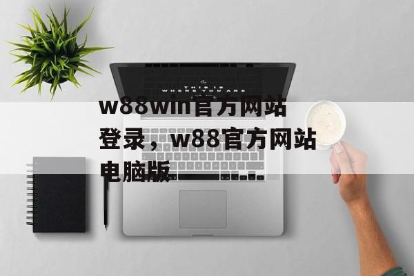 w88win官方网站登录，w88官方网站电脑版