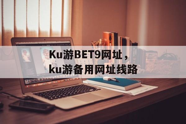 Ku游BET9网址，ku游备用网址线路