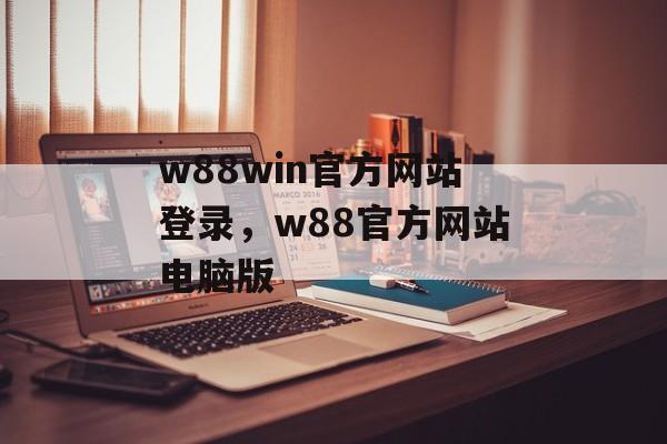 w88win官方网站登录，w88官方网站电脑版