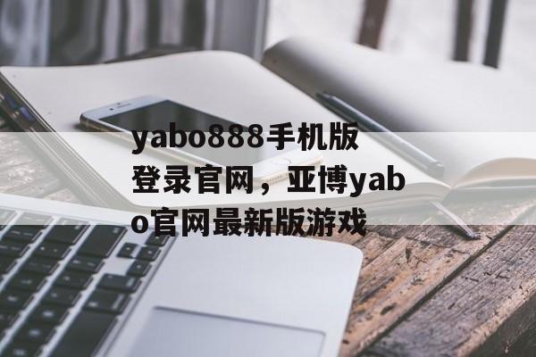 yabo888手机版登录官网，亚博yabo官网最新版游戏