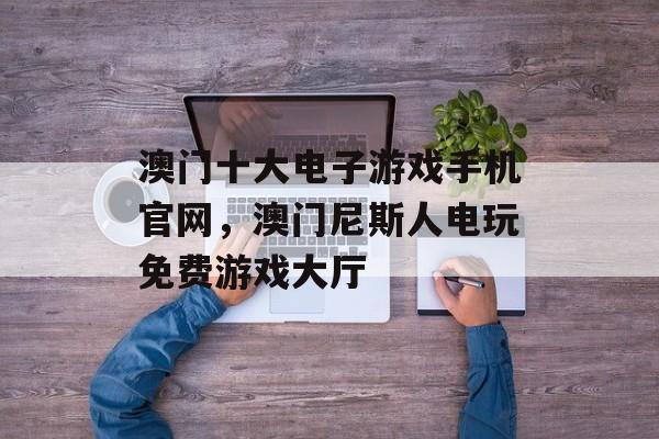 澳门十大电子游戏手机官网，澳门尼斯人电玩免费游戏大厅