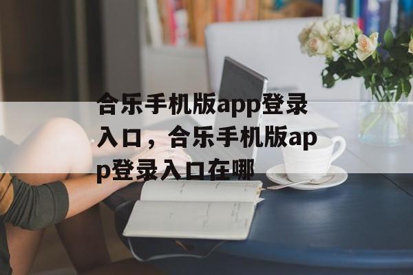 合乐手机版app登录入口，合乐手机版app登录入口在哪