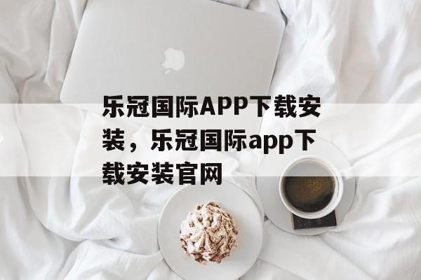 乐冠国际APP下载安装，乐冠国际app下载安装官网