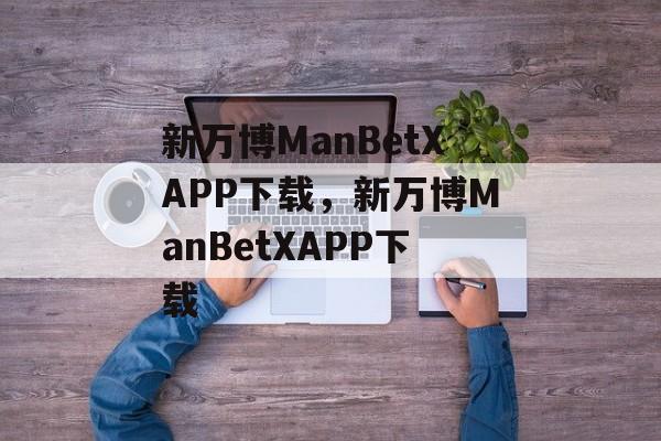 新万博ManBetXAPP下载，新万博ManBetXAPP下载