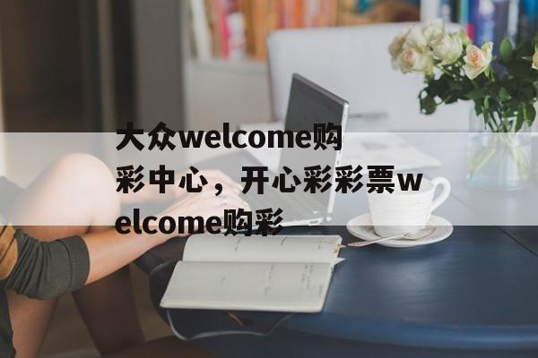 大众welcome购彩中心，开心彩彩票welcome购彩