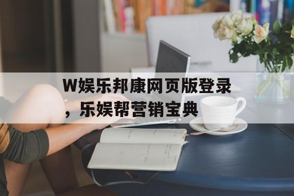 W娱乐邦康网页版登录，乐娱帮营销宝典