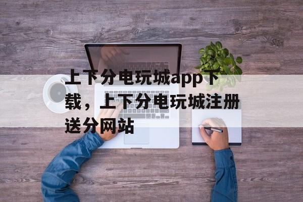 上下分电玩城app下载，上下分电玩城注册送分网站