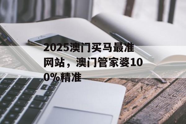 2025澳门买马最准网站，澳门管家婆100%精准