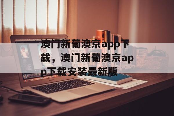 澳门新葡澳京app下载，澳门新葡澳京app下载安装最新版