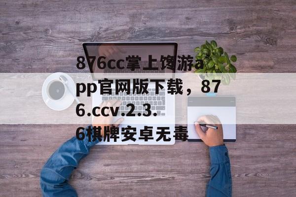 876cc掌上馋游app官网版下载，876.ccv.2.3.6棋牌安卓无毒