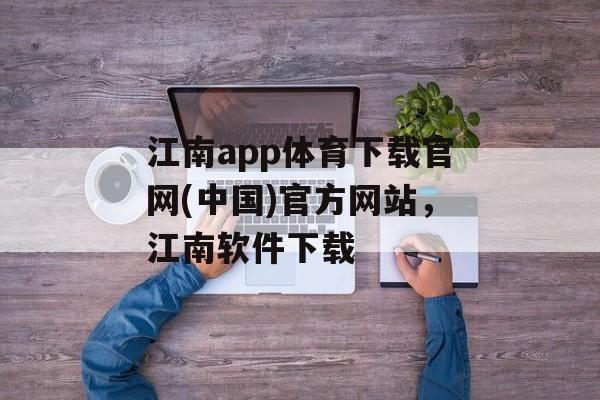 江南app体育下载官网(中国)官方网站，江南软件下载