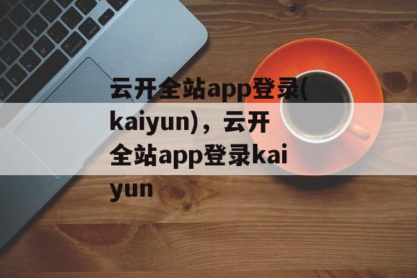 云开全站app登录(kaiyun)，云开全站app登录kaiyun