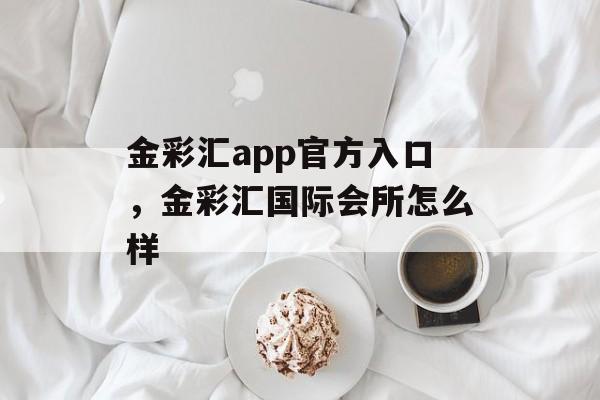 金彩汇app官方入口，金彩汇国际会所怎么样