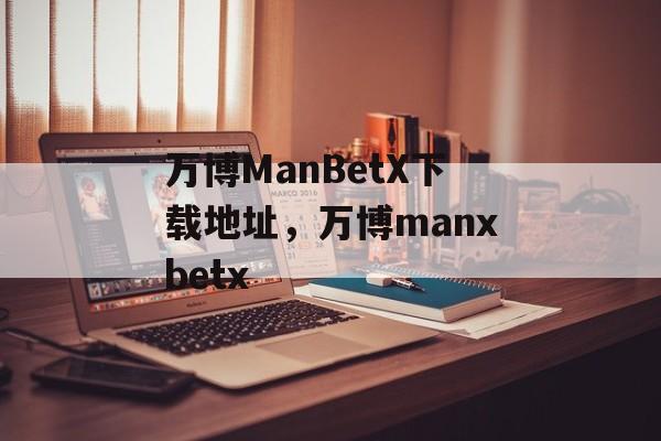 万博ManBetX下载地址，万博manxbetx