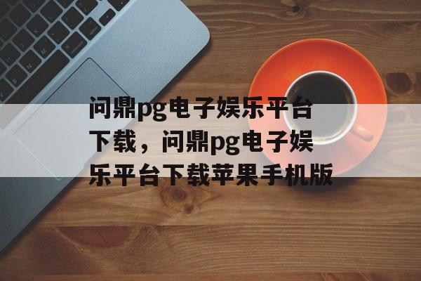 问鼎pg电子娱乐平台下载，问鼎pg电子娱乐平台下载苹果手机版