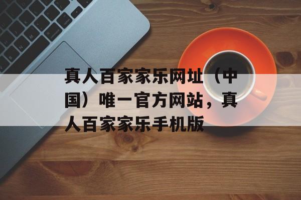 真人百家家乐网址（中国）唯一官方网站，真人百家家乐手机版