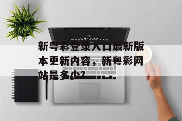 新粤彩登录入口最新版本更新内容，新粤彩网站是多少?