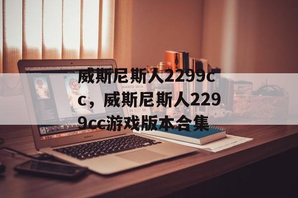 威斯尼斯人2299cc，威斯尼斯人2299cc游戏版本合集