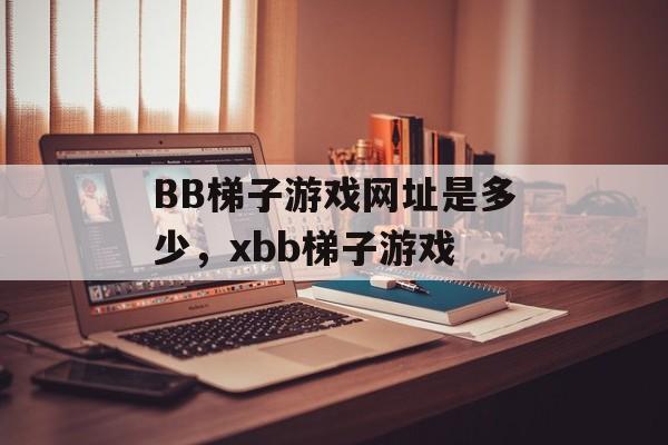 BB梯子游戏网址是多少，xbb梯子游戏