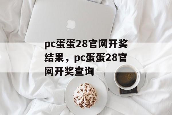 pc蛋蛋28官网开奖结果，pc蛋蛋28官网开奖查询