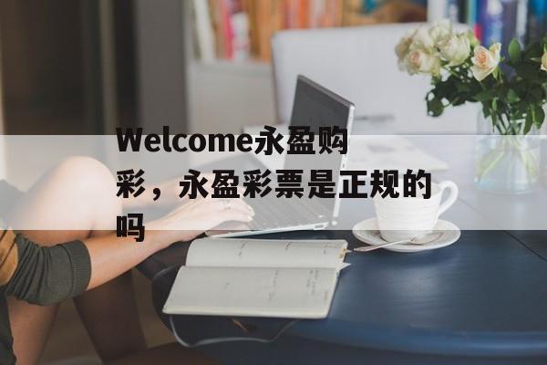 Welcome永盈购彩，永盈彩票是正规的吗