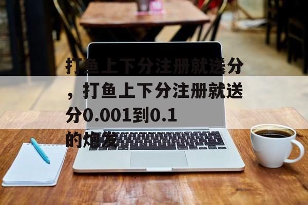 打鱼上下分注册就送分，打鱼上下分注册就送分0.001到0.1的炮发