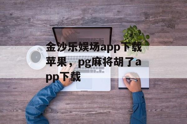 金沙乐娱场app下载苹果，pg麻将胡了app下载